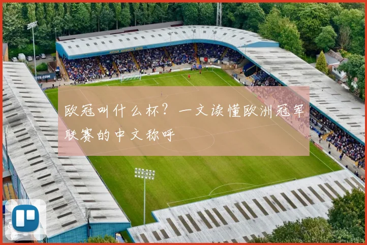 欧冠叫什么杯?一文读懂欧洲冠军联赛的中文称呼