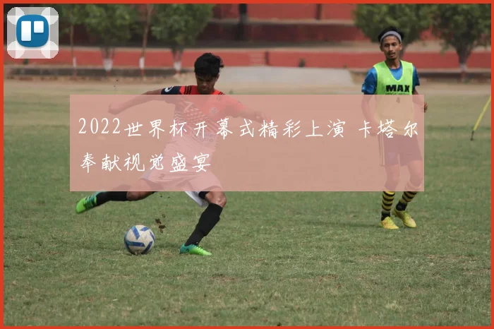 2022世界杯开幕式精彩上演 卡塔尔奉献视觉盛宴