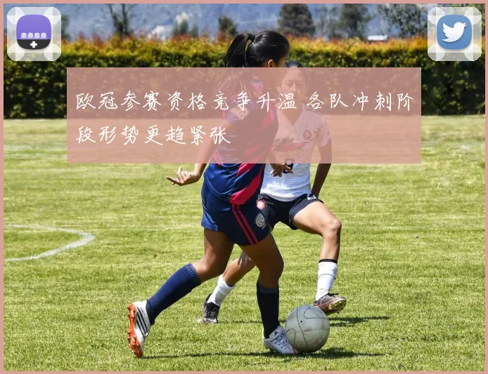 欧冠参赛资格竞争升温 各队冲刺阶段形势更趋紧张