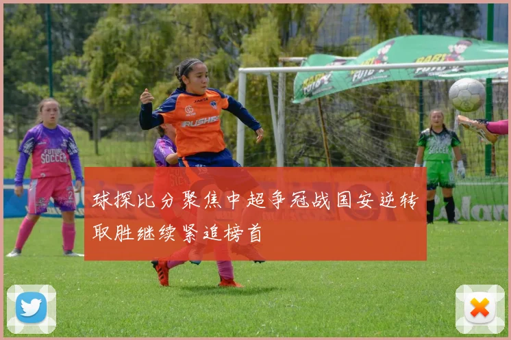 球探比分聚焦中超争冠战国安逆转取胜继续紧追榜首