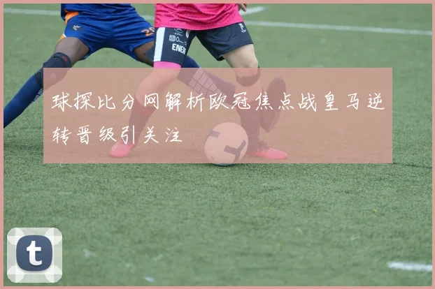 球探比分网解析欧冠焦点战皇马逆转晋级引关注