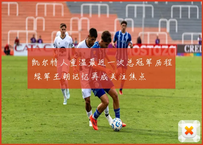 凯尔特人重温最近一次总冠军历程 绿军王朝记忆再成关注焦点