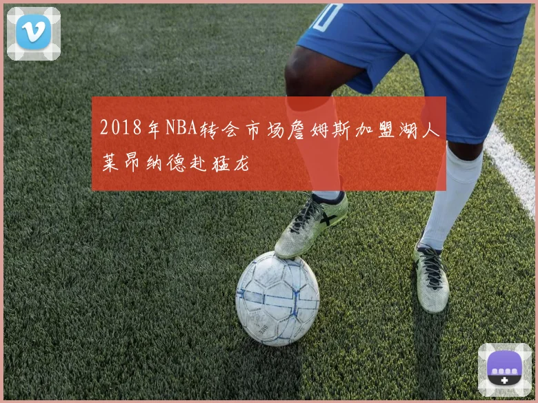 2018年NBA转会市场詹姆斯加盟湖人莱昂纳德赴猛龙