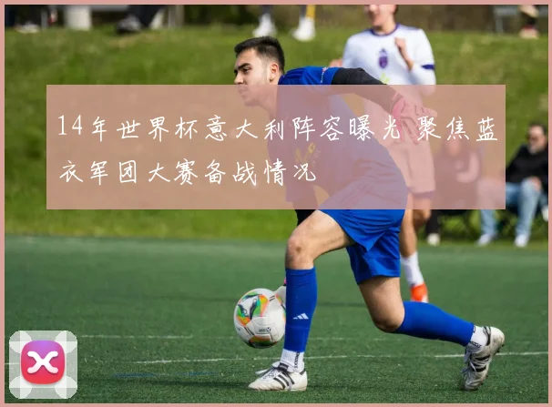 14年世界杯意大利阵容曝光 聚焦蓝衣军团大赛备战情况