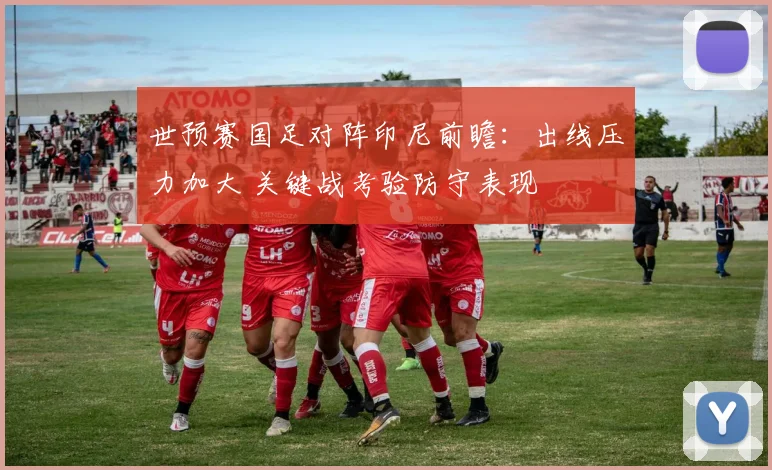 世预赛国足对阵印尼前瞻：出线压力加大 关键战考验防守表现