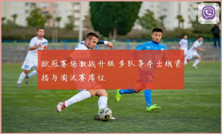 欧冠赛场激战升级 多队争夺出线资格与淘汰赛席位