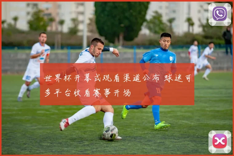 世界杯开幕式观看渠道公布 球迷可多平台收看赛事开场