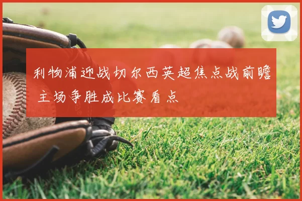 利物浦迎战切尔西英超焦点战前瞻 主场争胜成比赛看点