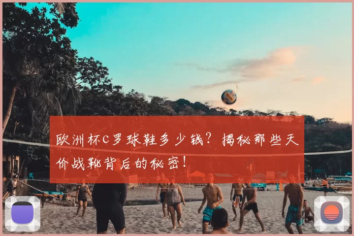 欧洲杯c罗球鞋多少钱?揭秘那些天价战靴背后的秘密!