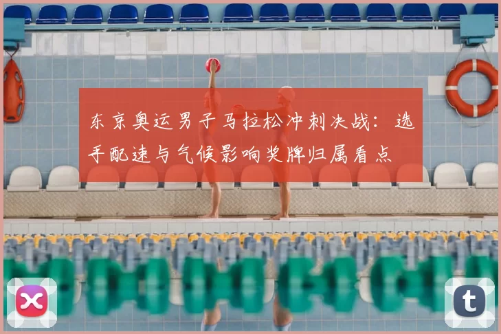 东京奥运男子马拉松冲刺决战：选手配速与气候影响奖牌归属看点