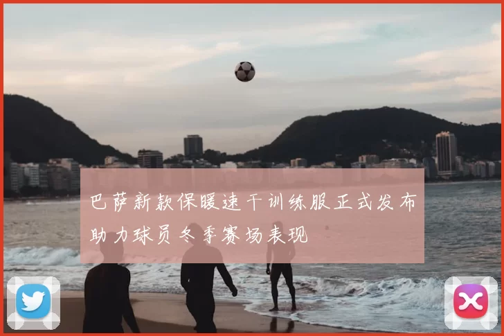 巴萨新款保暖速干训练服正式发布助力球员冬季赛场表现