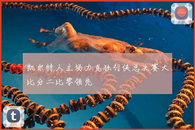 凯尔特人主场力克独行侠总决赛大比分二比零领先