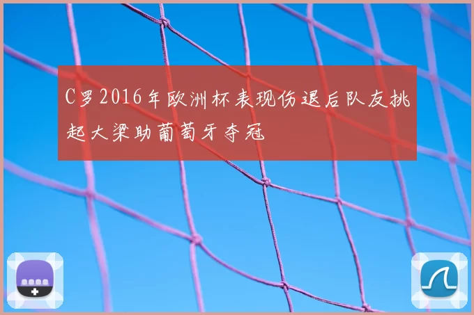 C罗2016年欧洲杯表现伤退后队友挑起大梁助葡萄牙夺冠