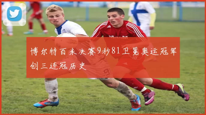 博尔特百米决赛9秒81卫冕奥运冠军创三连冠历史