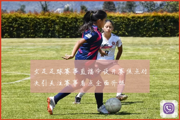 女足足球赛事直播今夜开赛焦点对决引关注赛事看点全面升级