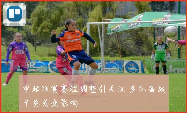 中超联赛赛程调整引关注 多队备战节奏或受影响