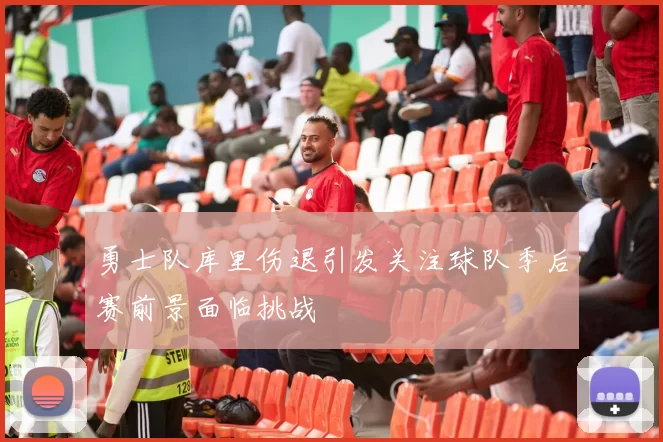勇士队库里伤退引发关注球队季后赛前景面临挑战