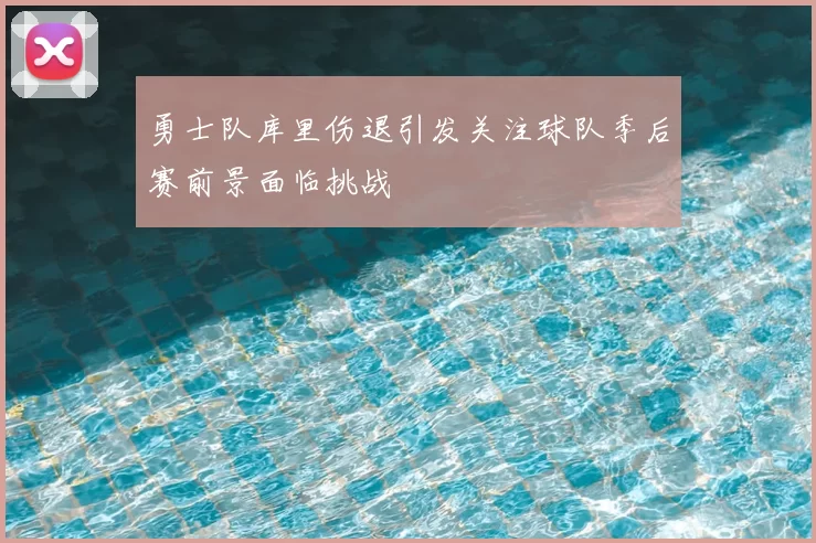 勇士队库里伤退引发关注球队季后赛前景面临挑战