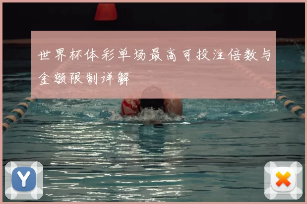 世界杯体彩单场最高可投注倍数与金额限制详解