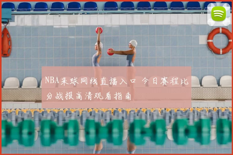 NBA来球网线直播入口 今日赛程比分战报高清观看指南