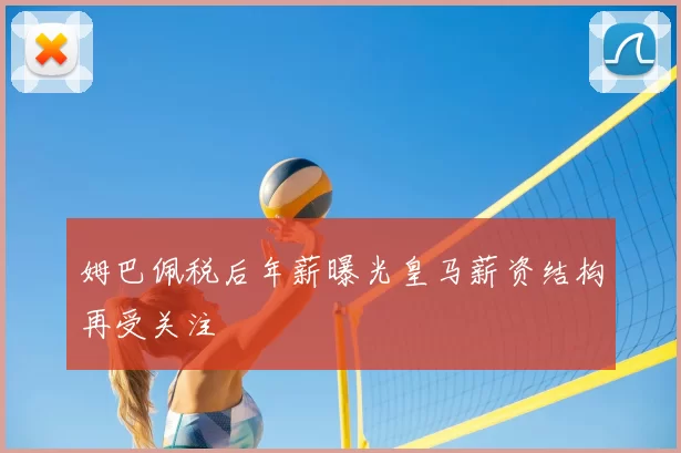 姆巴佩税后年薪曝光皇马薪资结构再受关注