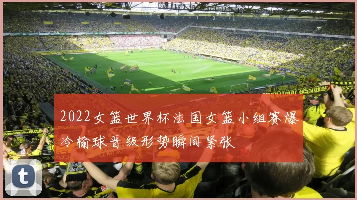 2022女篮世界杯法国女篮小组赛爆冷输球晋级形势瞬间紧张