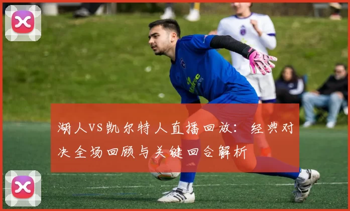 湖人vs凯尔特人直播回放：经典对决全场回顾与关键回合解析