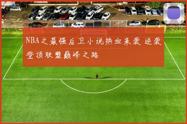 NBA之最强后卫小说热血来袭 逆袭登顶联盟巅峰之路