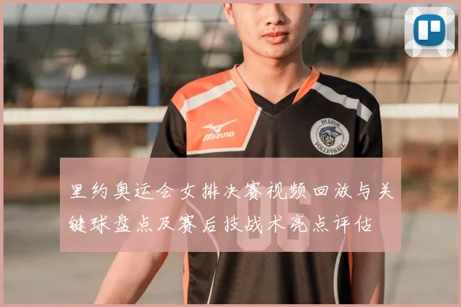 里约奥运会女排决赛视频回放与关键球盘点及赛后技战术亮点评估