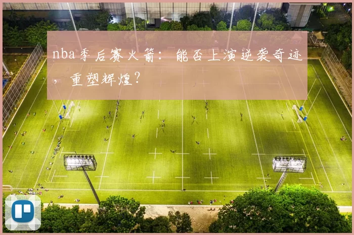 nba季后赛火箭:能否上演逆袭奇迹,重塑辉煌?