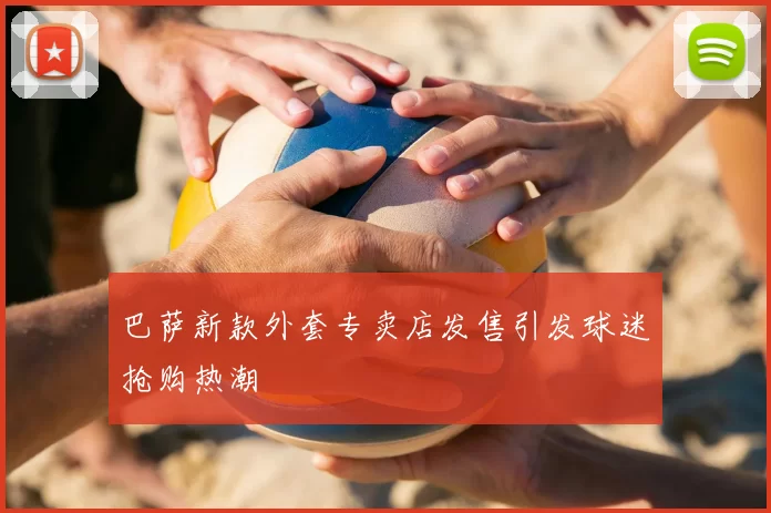 巴萨新款外套专卖店发售引发球迷抢购热潮