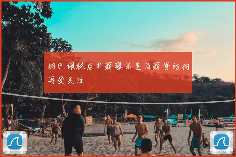姆巴佩税后年薪曝光皇马薪资结构再受关注