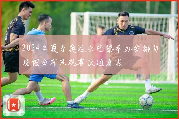 2024年夏季奥运会巴黎举办安排与场馆分布及观赛交通看点