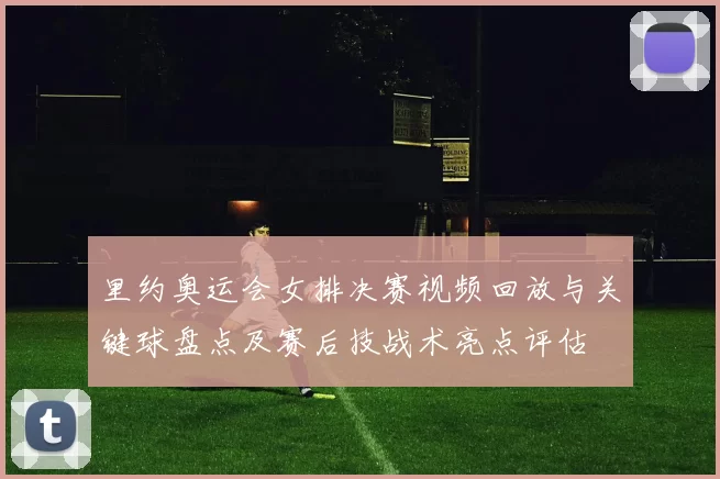 里约奥运会女排决赛视频回放与关键球盘点及赛后技战术亮点评估