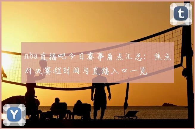 nba直播吧今日赛事看点汇总：焦点对决赛程时间与直播入口一览