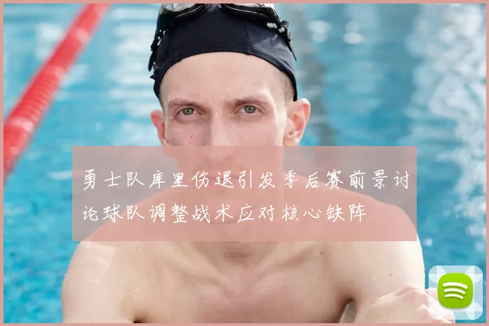 勇士队库里伤退引发季后赛前景讨论球队调整战术应对核心缺阵