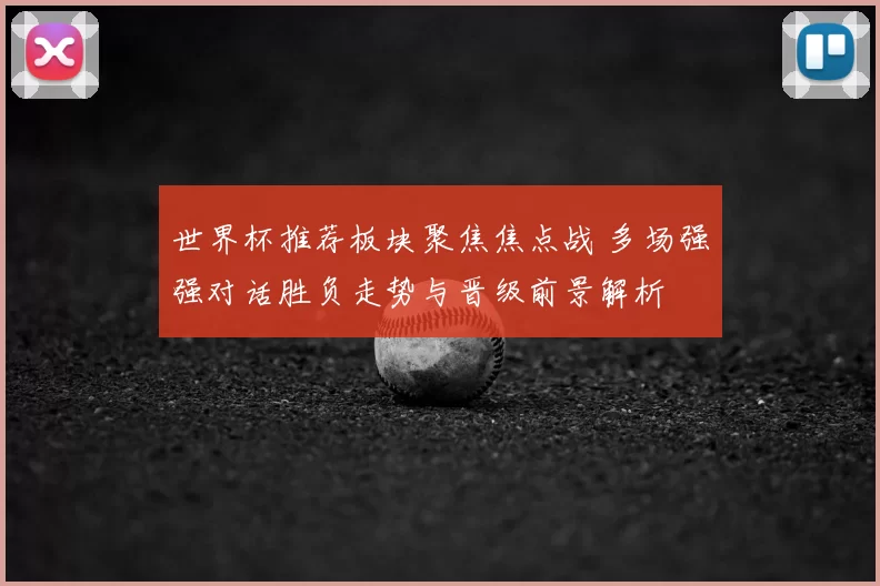 世界杯推荐板块聚焦焦点战 多场强强对话胜负走势与晋级前景解析