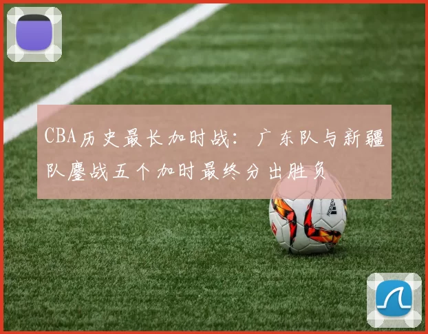 CBA历史最长加时战：广东队与新疆队鏖战五个加时最终分出胜负