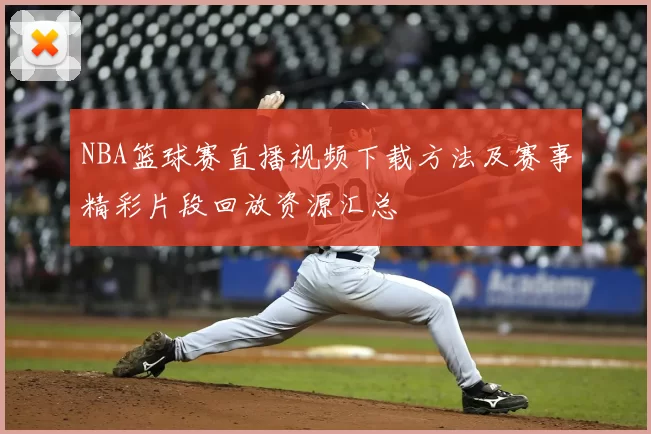 NBA篮球赛直播视频下载方法及赛事精彩片段回放资源汇总