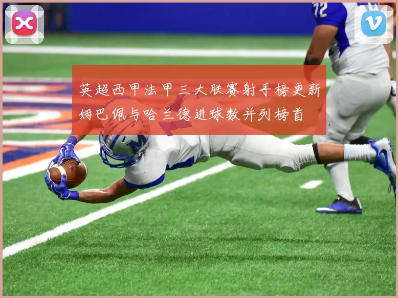 英超西甲法甲三大联赛射手榜更新姆巴佩与哈兰德进球数并列榜首