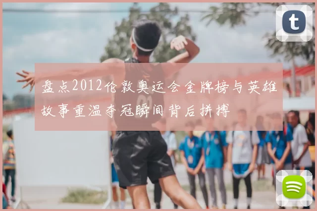 盘点2012伦敦奥运会金牌榜与英雄故事重温夺冠瞬间背后拼搏