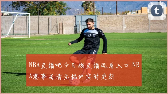NBA直播吧今日线直播观看入口 NBA赛事高清无插件实时更新