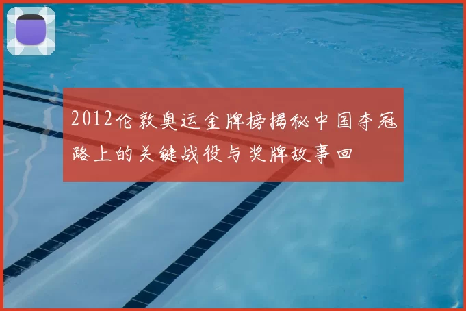 2012伦敦奥运金牌榜揭秘中国夺冠路上的关键战役与奖牌故事回