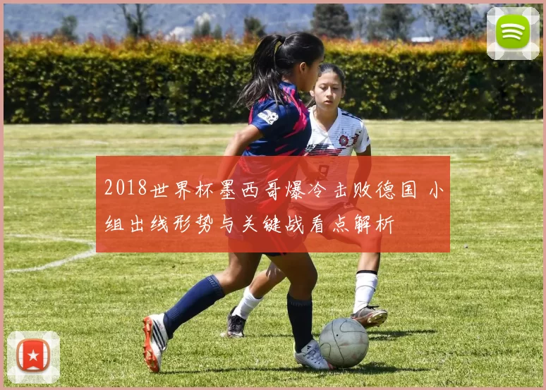 2018世界杯墨西哥爆冷击败德国 小组出线形势与关键战看点解析