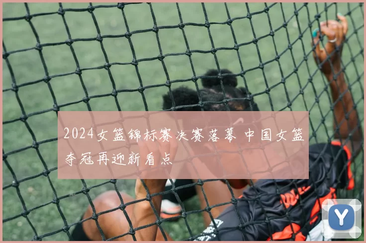 2024女篮锦标赛决赛落幕 中国女篮夺冠再迎新看点