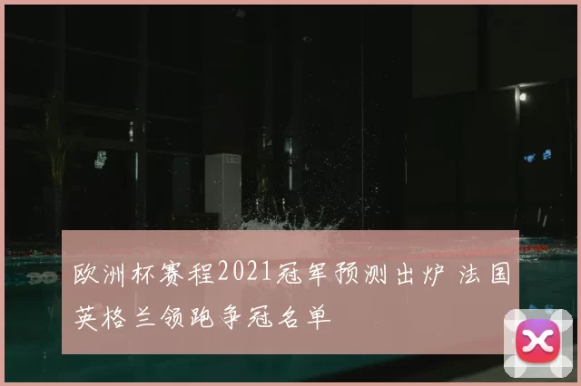 欧洲杯赛程2021冠军预测出炉 法国英格兰领跑争冠名单
