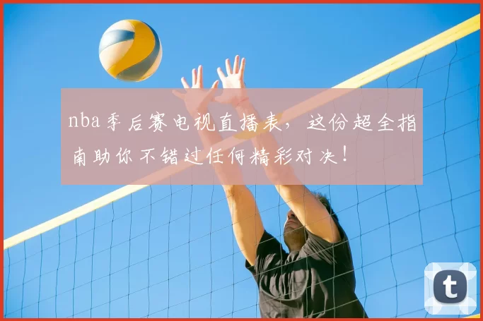 nba季后赛电视直播表,这份超全指南助你不错过任何精彩对决!