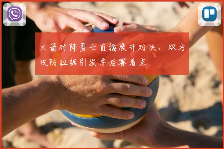 火箭对阵勇士直播展开对决，双方攻防拉锯引发季后赛看点