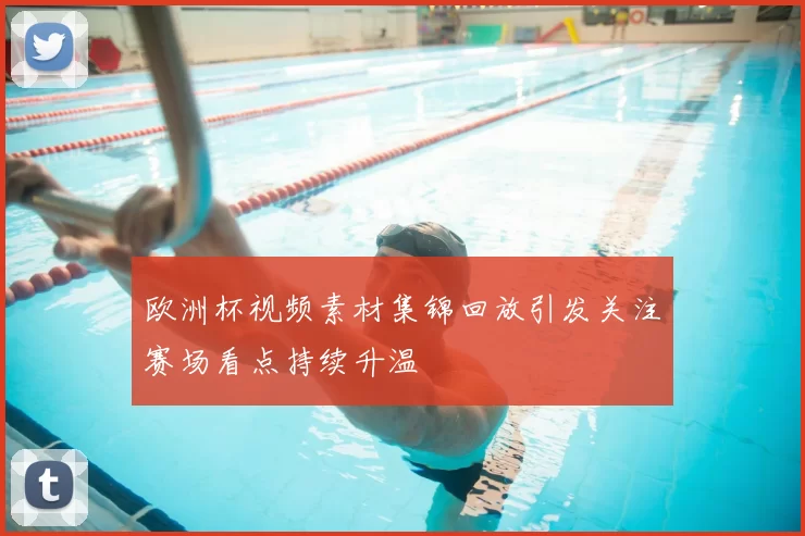 欧洲杯视频素材集锦回放引发关注赛场看点持续升温