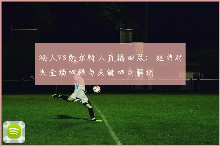 湖人vs凯尔特人直播回放：经典对决全场回顾与关键回合解析